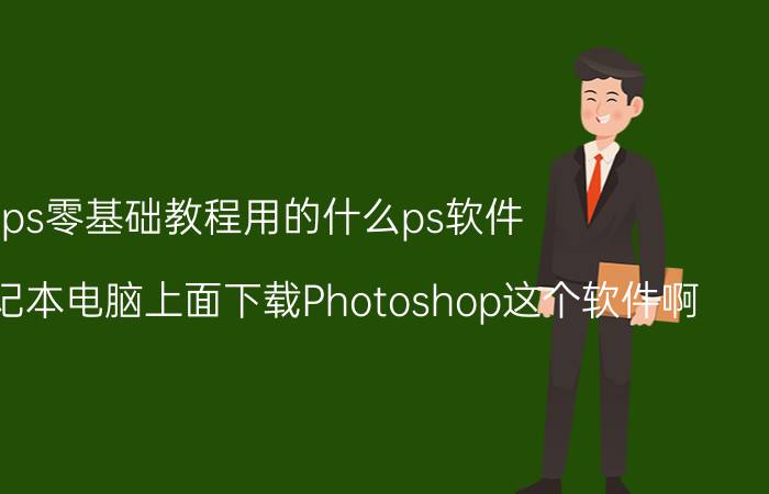 ps零基础教程用的什么ps软件 怎么在笔记本电脑上面下载Photoshop这个软件啊？